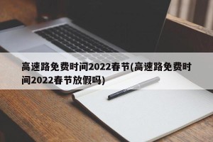 高速路免费时间2022春节(高速路免费时间2022春节放假吗)