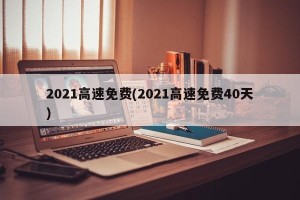 2021高速免费(2021高速免费40天)