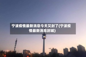 宁波疫情最新消息今天又封了(宁波疫情最新消息封城)
