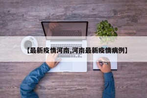 【最新疫情河南,河南最新疫情病例】