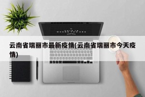 云南省瑞丽市最新疫情(云南省瑞丽市今天疫情)
