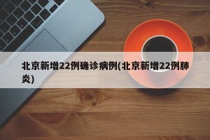 北京新增22例确诊病例(北京新增22例肺炎)
