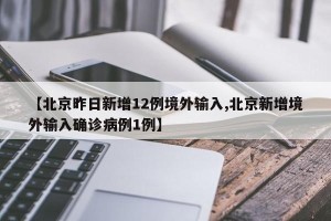 【北京昨日新增12例境外输入,北京新增境外输入确诊病例1例】