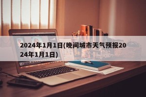 2024年1月1日(晚间城市天气预报2024年1月1日)