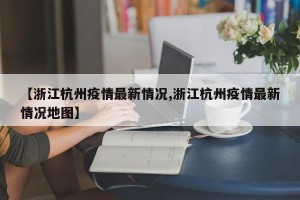【浙江杭州疫情最新情况,浙江杭州疫情最新情况地图】
