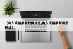 【山东疫情最新数据消息,山东疫情最新消息详细】