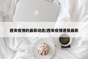 西安疫情的最新动态/西安疫情速报最新