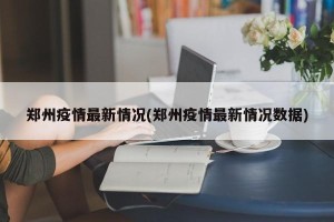 郑州疫情最新情况(郑州疫情最新情况数据)