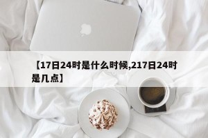 【17日24时是什么时候,217日24时是几点】