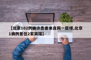 【北京102例确诊患者来自同一层楼,北京1病例曾住2家宾馆】