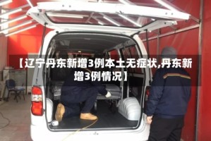 【辽宁丹东新增3例本土无症状,丹东新增3例情况】