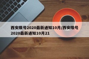 西安限号2020最新通知10月/西安限号2020最新通知10月21