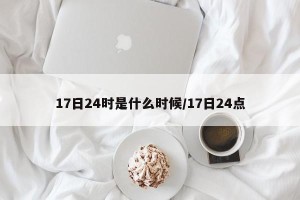 17日24时是什么时候/17日24点