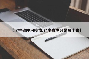 【辽宁省庄河疫情,辽宁省庄河是哪个市】