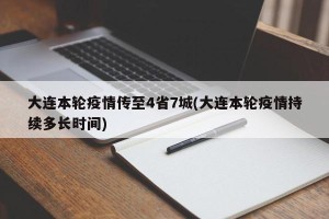 大连本轮疫情传至4省7城(大连本轮疫情持续多长时间)