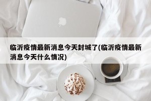 临沂疫情最新消息今天封城了(临沂疫情最新消息今天什么情况)