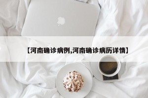 【河南确诊病例,河南确诊病历详情】