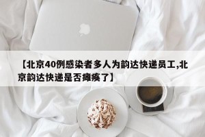 【北京40例感染者多人为韵达快递员工,北京韵达快递是否瘫痪了】