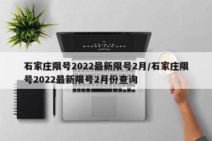 石家庄限号2022最新限号2月/石家庄限号2022最新限号2月份查询