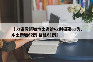 【31省份新增本土确诊62例福建61例,本土新增62例 福建61例】