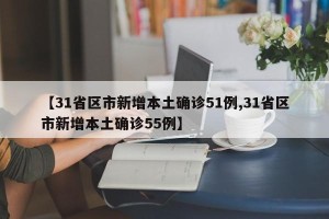 【31省区市新增本土确诊51例,31省区市新增本土确诊55例】