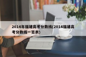 2014年福建高考分数线(2014福建高考分数线一览表)