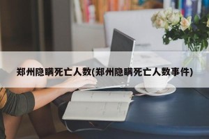郑州隐瞒死亡人数(郑州隐瞒死亡人数事件)