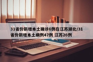 31省份新增本土确诊6例在江苏湖北/31省份新增本土病例47例 江苏26例