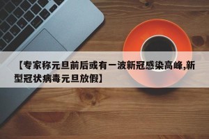 【专家称元旦前后或有一波新冠感染高峰,新型冠状病毒元旦放假】