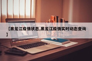 【黑龙江疫情状态,黑龙江疫情实时动态查询】
