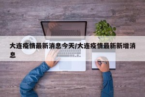 大连疫情最新消息今天/大连疫情最新新增消息