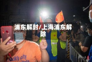 浦东解封/上海浦东解除