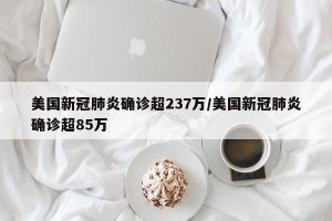 美国新冠肺炎确诊超237万/美国新冠肺炎确诊超85万
