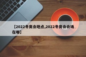 【2022冬奥会地点,2022冬奥会会场在哪】