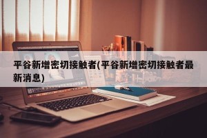 平谷新增密切接触者(平谷新增密切接触者最新消息)