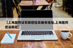 【上海医院证实新冠检出确有增加,上海医院感染新冠】