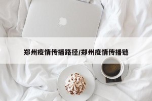 郑州疫情传播路径/郑州疫情传播链