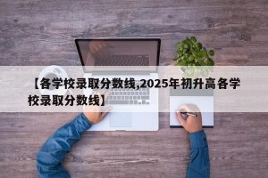 【各学校录取分数线,2025年初升高各学校录取分数线】