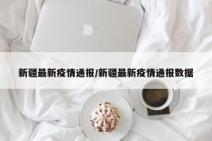 新疆最新疫情通报/新疆最新疫情通报数据