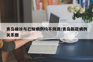 青岛确诊与已知病例均不同源/青岛新冠病例关系图