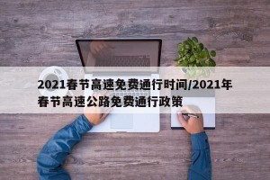 2021春节高速免费通行时间/2021年春节高速公路免费通行政策