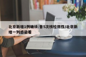 北京新增1例确诊:曾5次核检阴性/北京新增一列感染着