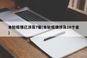 本轮疫情已涉及7省(本轮疫情涉及10个省)
