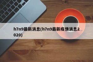 h7n9最新消息(h7n9最新疫情消息2020)