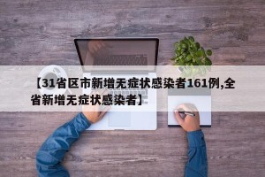【31省区市新增无症状感染者161例,全省新增无症状感染者】