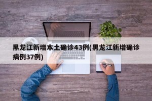 黑龙江新增本土确诊43例(黑龙江新增确诊病例37例)