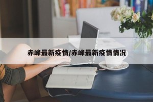 赤峰最新疫情/赤峰最新疫情情况