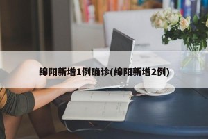 绵阳新增1例确诊(绵阳新增2例)