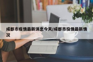 成都市疫情最新消息今天/成都市役情最新情况