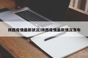 陕西疫情最新状况/陕西疫情最新情况发布